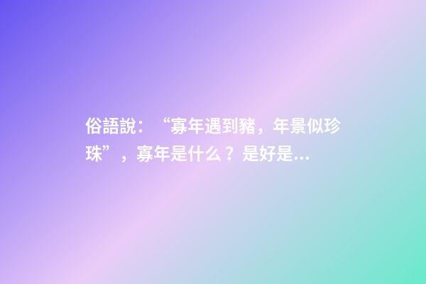 俗語說：“寡年遇到豬，年景似珍珠”，寡年是什么？是好是壞？